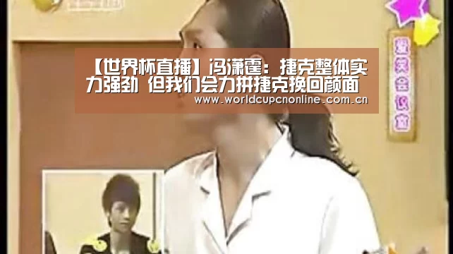 【世界杯直播】冯潇霆:捷克整体实力强劲 但我们会力拼捷克挽回颜面(图3) 实时比分
